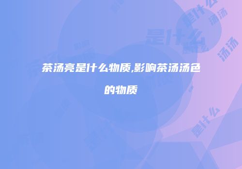 茶汤亮是什么物质,影响茶汤汤色的物质