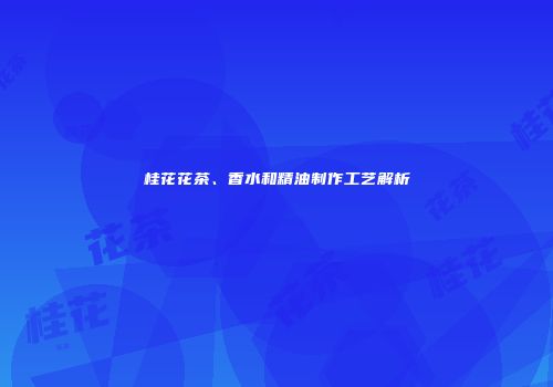 桂花花茶、香水和精油制作工艺解析
