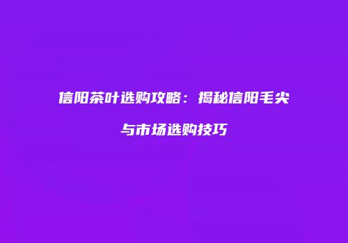 信阳茶叶选购攻略：揭秘信阳毛尖与市场选购技巧