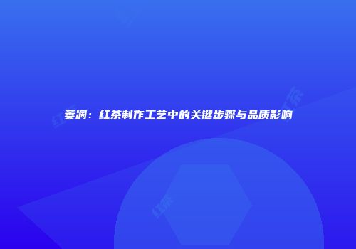 萎凋：红茶制作工艺中的关键步骤与品质影响
