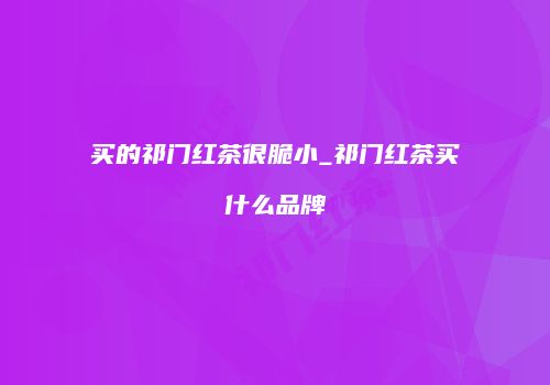 买的祁门红茶很脆小_祁门红茶买什么品牌