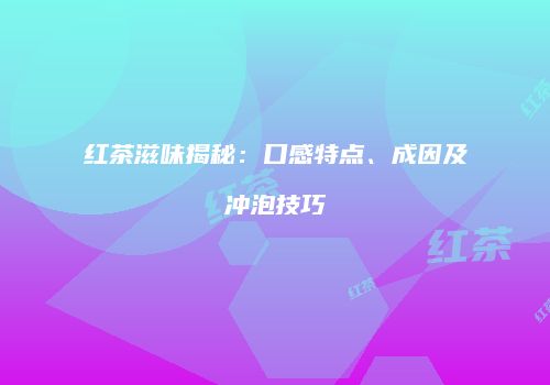 红茶滋味揭秘：口感特点、成因及冲泡技巧