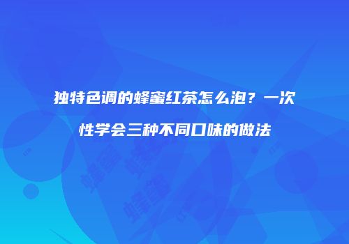 独特色调的蜂蜜红茶怎么泡？一次性学会三种不同口味的做法