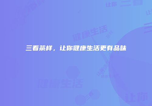 三看茶样，让你健康生活更有品味