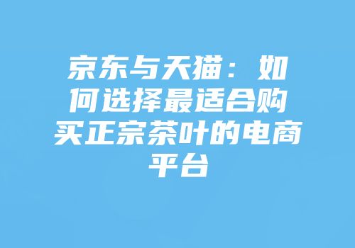 京东与天猫：如何选择最适合购买正宗茶叶的电商平台