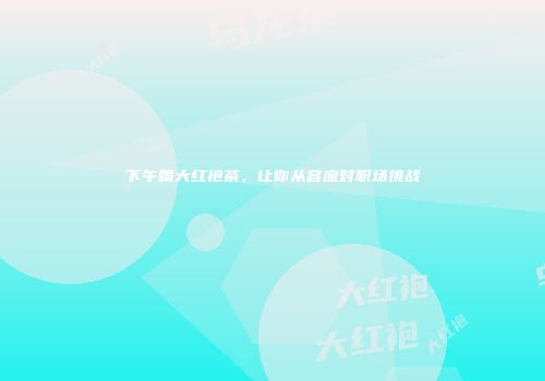 下午喝大红袍茶，让你从容应对职场挑战