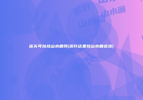 床头可以挂山水画吗(茶叶店里挂山水画说法)