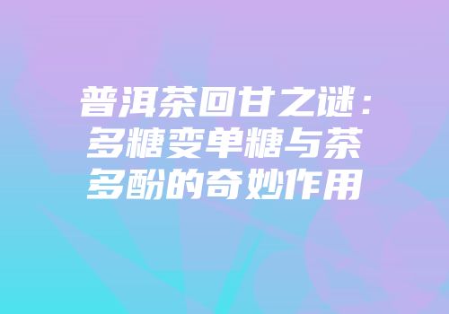 普洱茶回甘之谜：多糖变单糖与茶多酚的奇妙作用