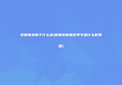 安徽黄茶属于什么茶(喝黄茶的最佳季节是什么时候呢)