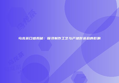 乌龙茶口感揭秘：探寻制作工艺与产地对茶韵的影响