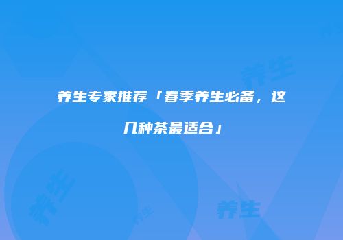 养生专家推荐「春季养生必备，这几种茶最适合」