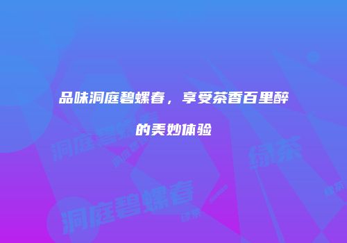 品味洞庭碧螺春，享受茶香百里醉的美妙体验