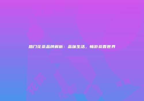 热门花茶品牌解析：品味生活，畅游茶香世界