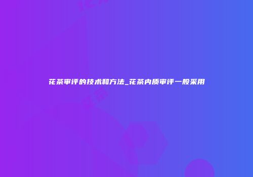 花茶审评的技术和方法_花茶内质审评一般采用