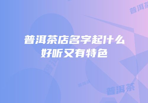 普洱茶店名字起什么好听又有特色