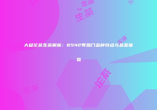 大益沱茶生茶解析：8542等热门品种特点与品鉴体验