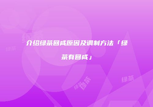 介绍绿茶回咸原因及调制方法「绿茶有回咸」