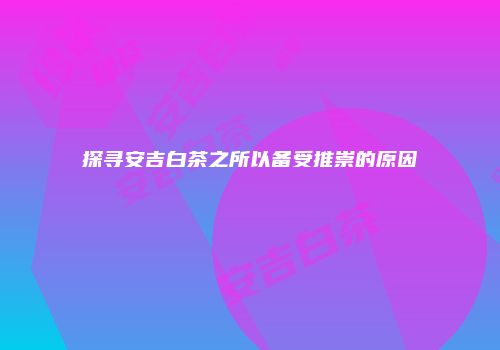 探寻安吉白茶之所以备受推崇的原因