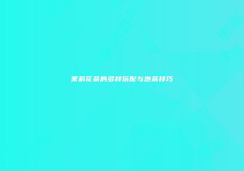 茉莉花茶的多样搭配与泡茶技巧
