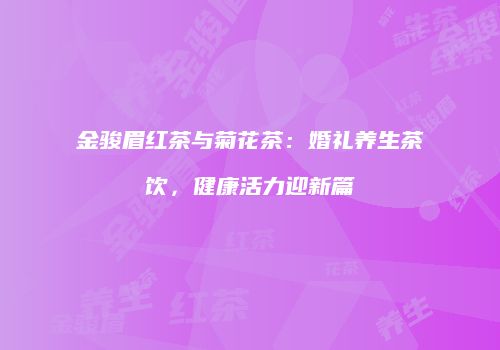 金骏眉红茶与菊花茶：婚礼养生茶饮，健康活力迎新篇