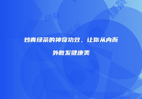 炒青绿茶的神奇功效，让你从内而外散发健康美