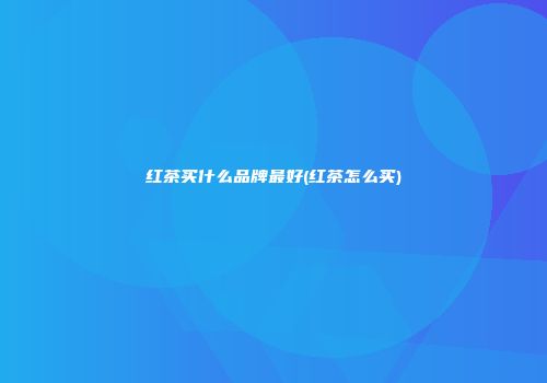 红茶买什么品牌最好(红茶怎么买)