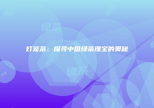 灯笼茶：探寻中国绿茶瑰宝的奥秘