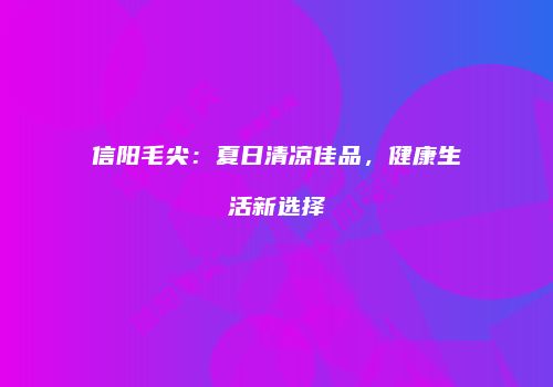 信阳毛尖：夏日清凉佳品，健康生活新选择