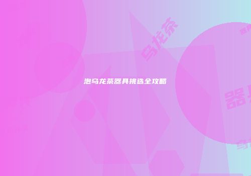 泡乌龙茶器具挑选全攻略