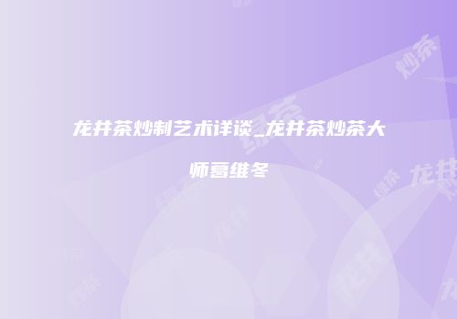 龙井茶炒制艺术详谈_龙井茶炒茶大师葛维冬