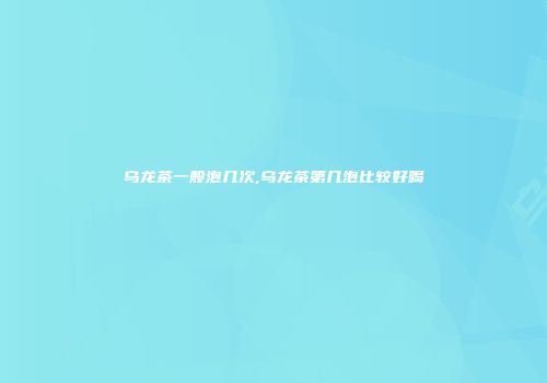 乌龙茶一般泡几次,乌龙茶第几泡比较好喝