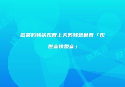 喝茶吗我铁观音上天吗我观世音「观世音铁观音」