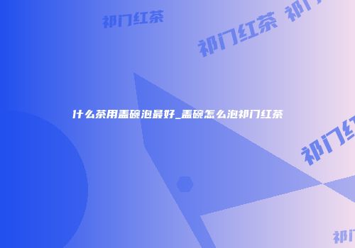 什么茶用盖碗泡最好_盖碗怎么泡祁门红茶