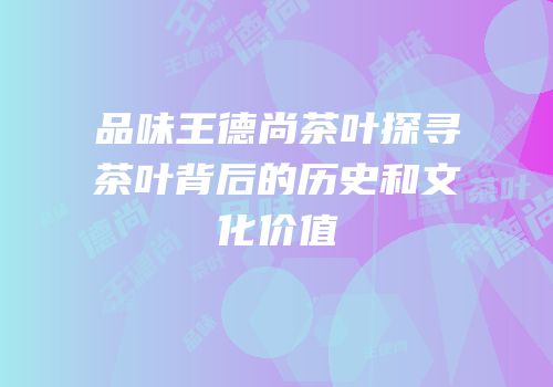 品味王德尚茶叶探寻茶叶背后的历史和文化价值