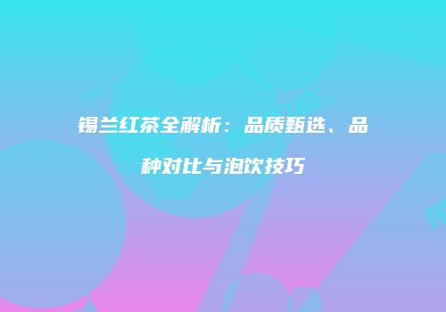 锡兰红茶全解析：品质甄选、品种对比与泡饮技巧