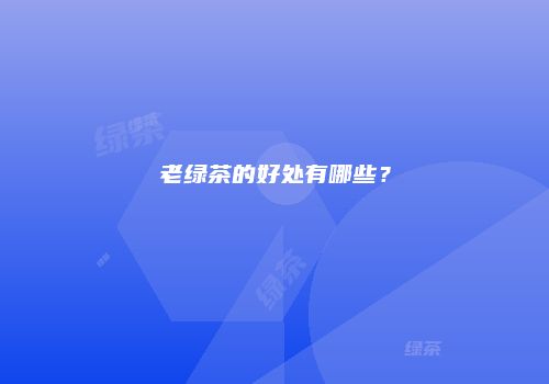 老绿茶的好处有哪些？