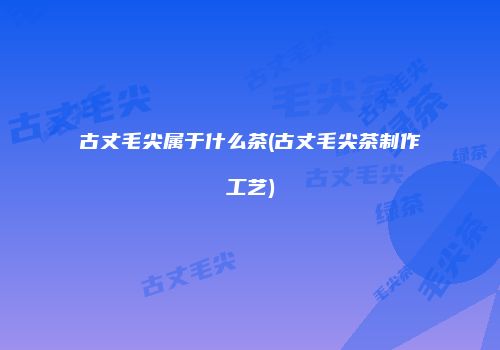古丈毛尖属于什么茶(古丈毛尖茶制作工艺)