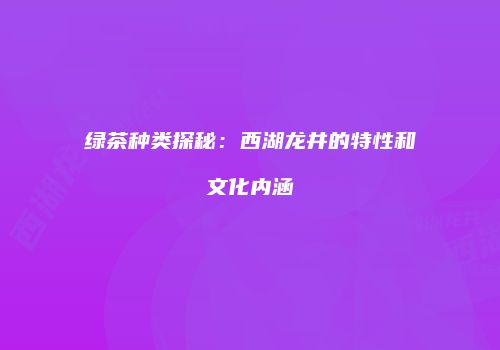 绿茶种类探秘：西湖龙井的特性和文化内涵
