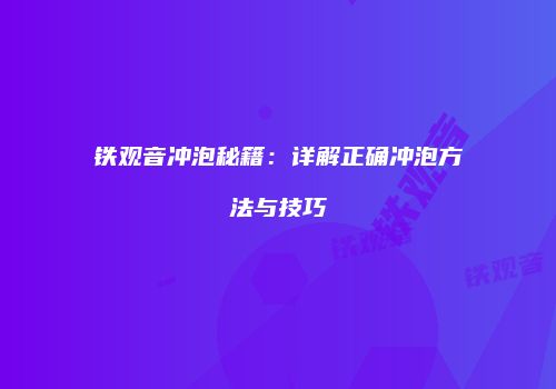铁观音冲泡秘籍：详解正确冲泡方法与技巧