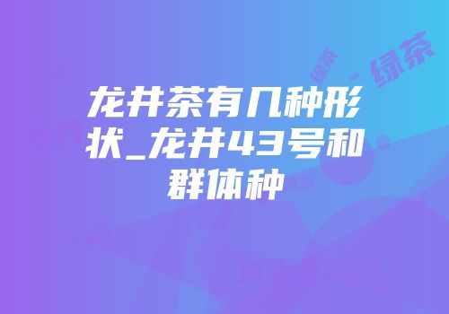 龙井茶有几种形状_龙井43号和群体种