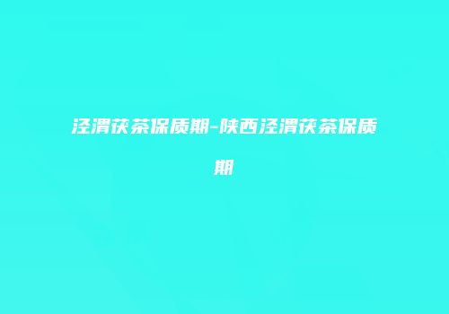 泾渭茯茶保质期-陕西泾渭茯茶保质期