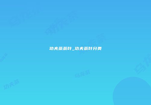 功夫茶茶叶_功夫茶叶分类