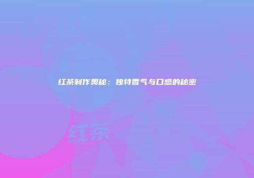 红茶制作奥秘：独特香气与口感的秘密