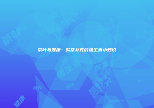 茶叶与健康：喝茶补充的维生素小知识