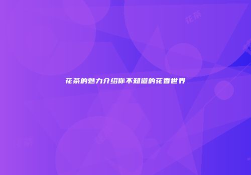 花茶的魅力介绍你不知道的花香世界