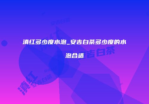 滇红多少度水泡_安吉白茶多少度的水泡合适