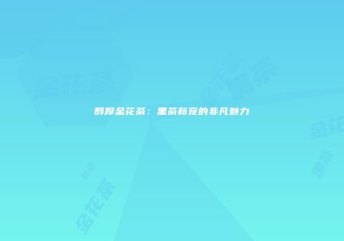 醇厚金花茶：黑茶新宠的非凡魅力