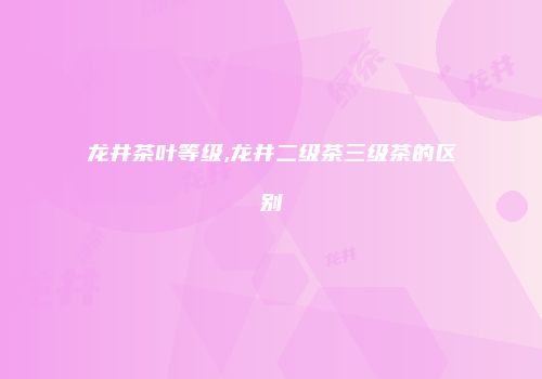 龙井茶叶等级,龙井二级茶三级茶的区别