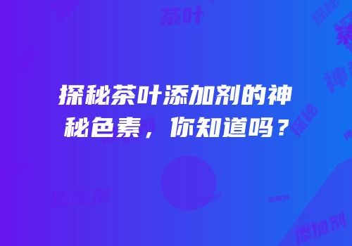 探秘茶叶添加剂的神秘色素，你知道吗？