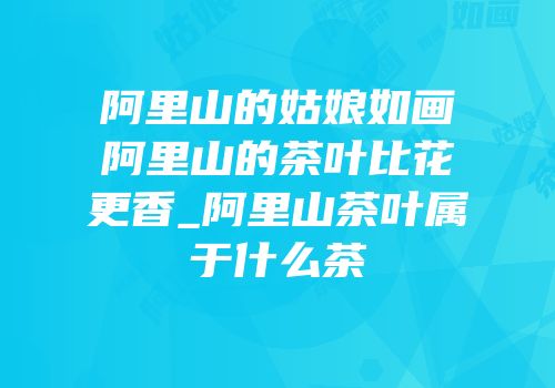 阿里山的姑娘如画阿里山的茶叶比花更香_阿里山茶叶属于什么茶